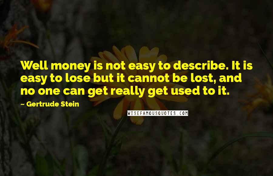 Gertrude Stein Quotes: Well money is not easy to describe. It is easy to lose but it cannot be lost, and no one can get really get used to it.