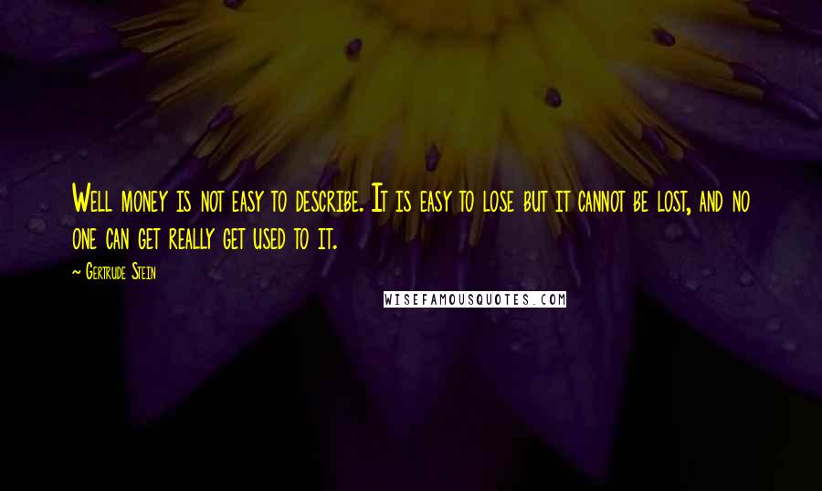 Gertrude Stein Quotes: Well money is not easy to describe. It is easy to lose but it cannot be lost, and no one can get really get used to it.