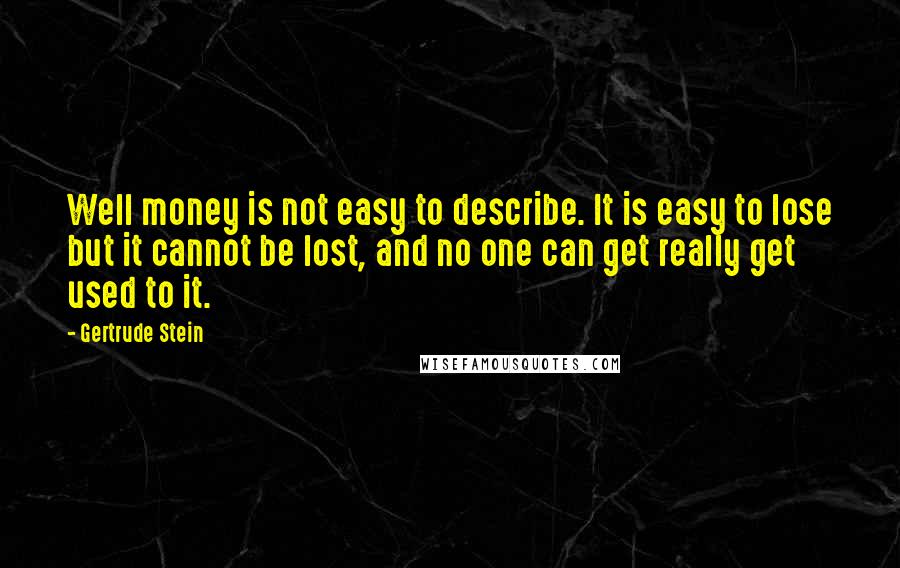Gertrude Stein Quotes: Well money is not easy to describe. It is easy to lose but it cannot be lost, and no one can get really get used to it.