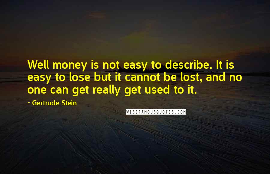Gertrude Stein Quotes: Well money is not easy to describe. It is easy to lose but it cannot be lost, and no one can get really get used to it.