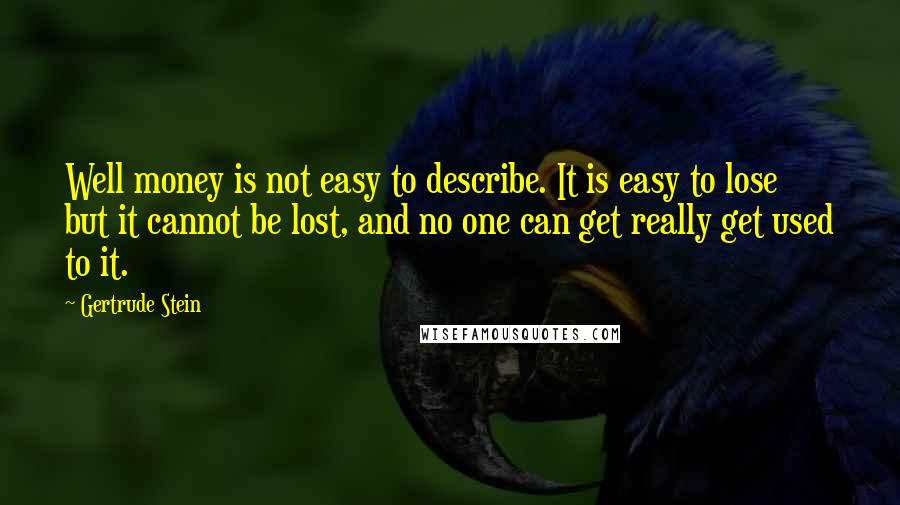 Gertrude Stein Quotes: Well money is not easy to describe. It is easy to lose but it cannot be lost, and no one can get really get used to it.