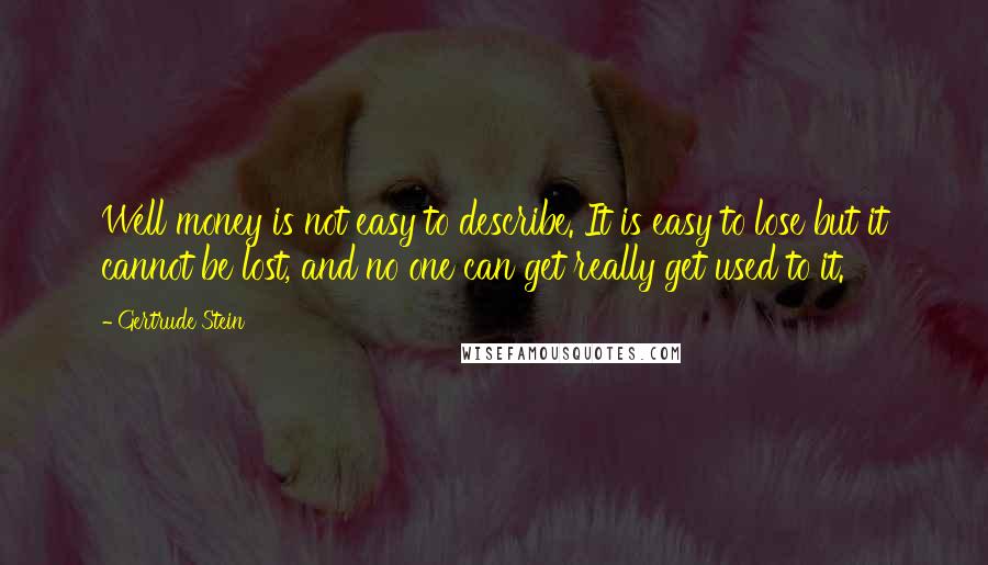 Gertrude Stein Quotes: Well money is not easy to describe. It is easy to lose but it cannot be lost, and no one can get really get used to it.