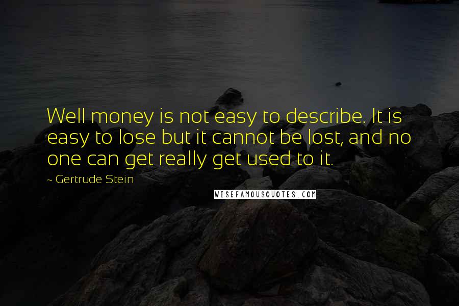 Gertrude Stein Quotes: Well money is not easy to describe. It is easy to lose but it cannot be lost, and no one can get really get used to it.