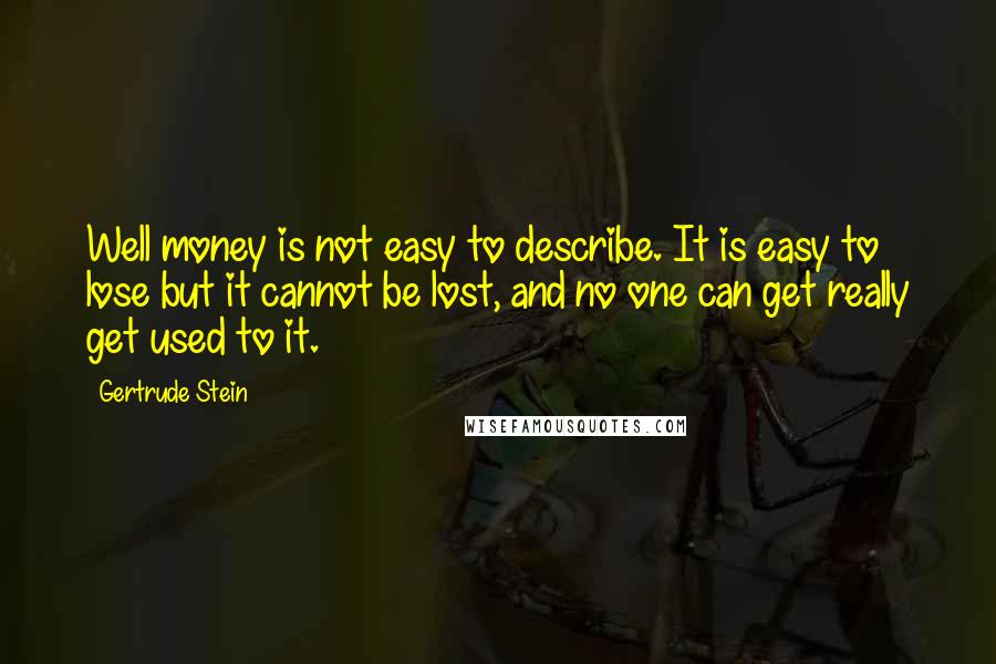 Gertrude Stein Quotes: Well money is not easy to describe. It is easy to lose but it cannot be lost, and no one can get really get used to it.