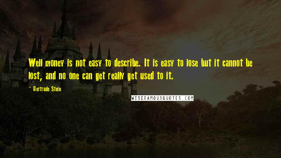 Gertrude Stein Quotes: Well money is not easy to describe. It is easy to lose but it cannot be lost, and no one can get really get used to it.