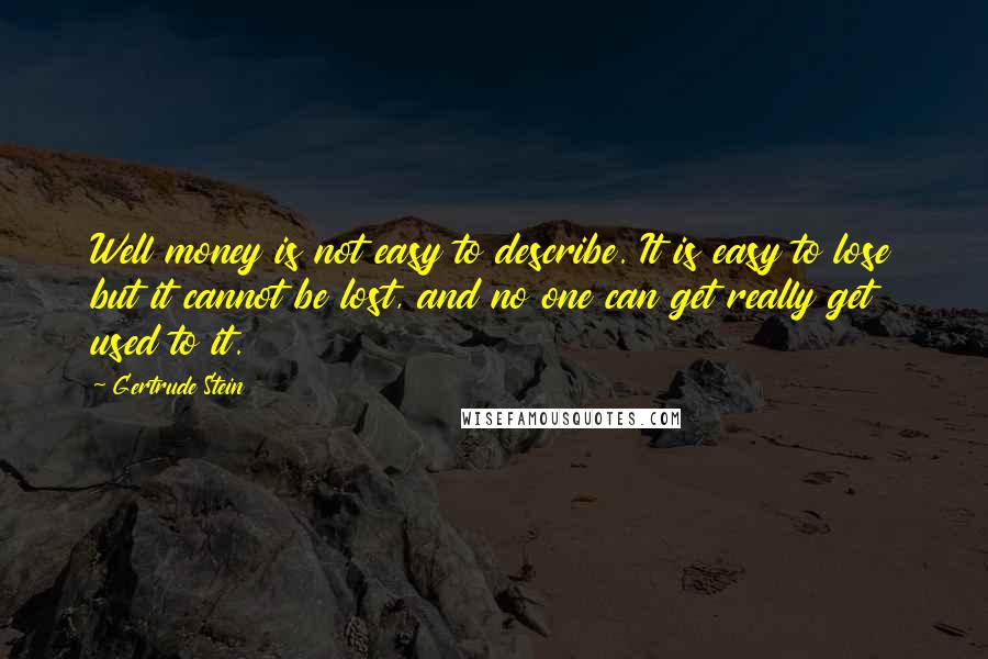 Gertrude Stein Quotes: Well money is not easy to describe. It is easy to lose but it cannot be lost, and no one can get really get used to it.