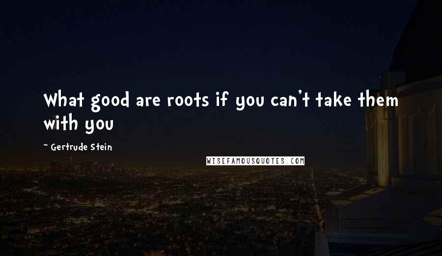 Gertrude Stein Quotes: What good are roots if you can't take them with you