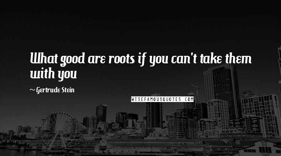 Gertrude Stein Quotes: What good are roots if you can't take them with you