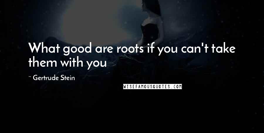 Gertrude Stein Quotes: What good are roots if you can't take them with you