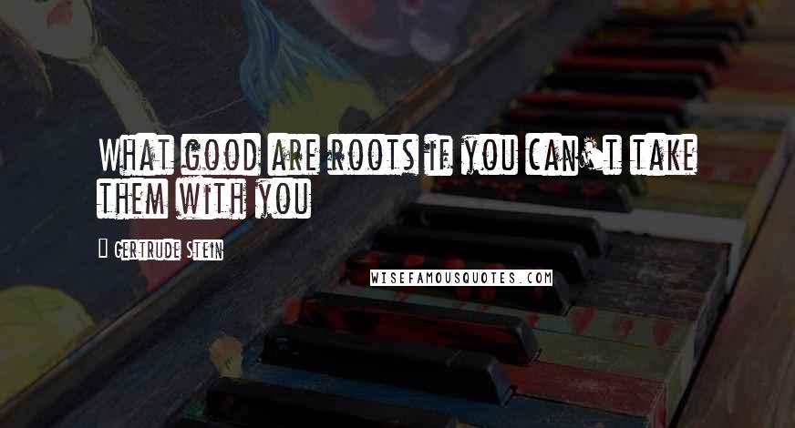 Gertrude Stein Quotes: What good are roots if you can't take them with you