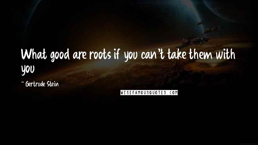Gertrude Stein Quotes: What good are roots if you can't take them with you