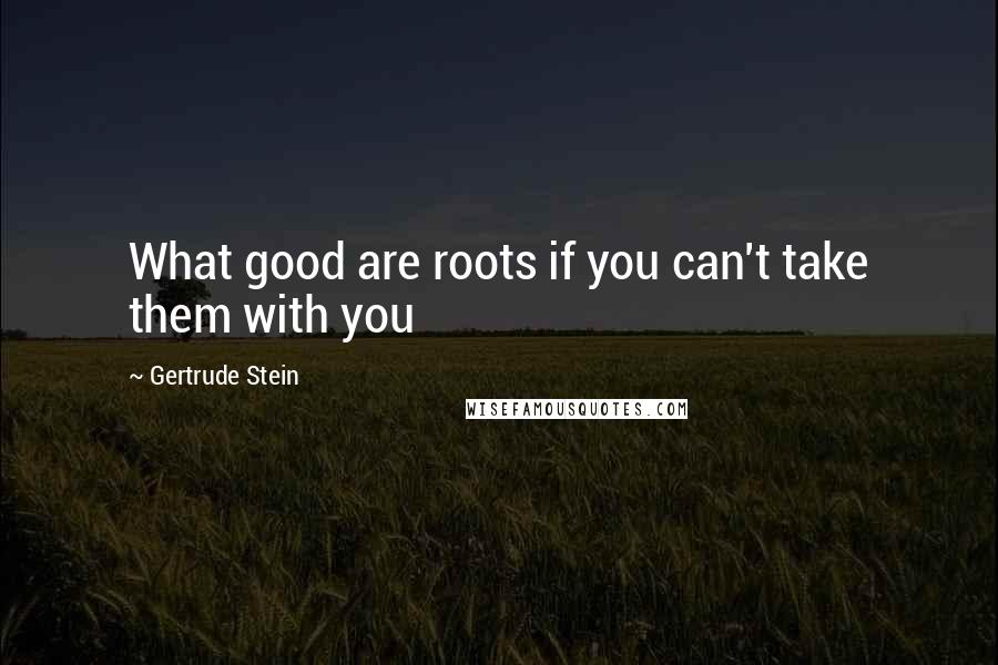 Gertrude Stein Quotes: What good are roots if you can't take them with you