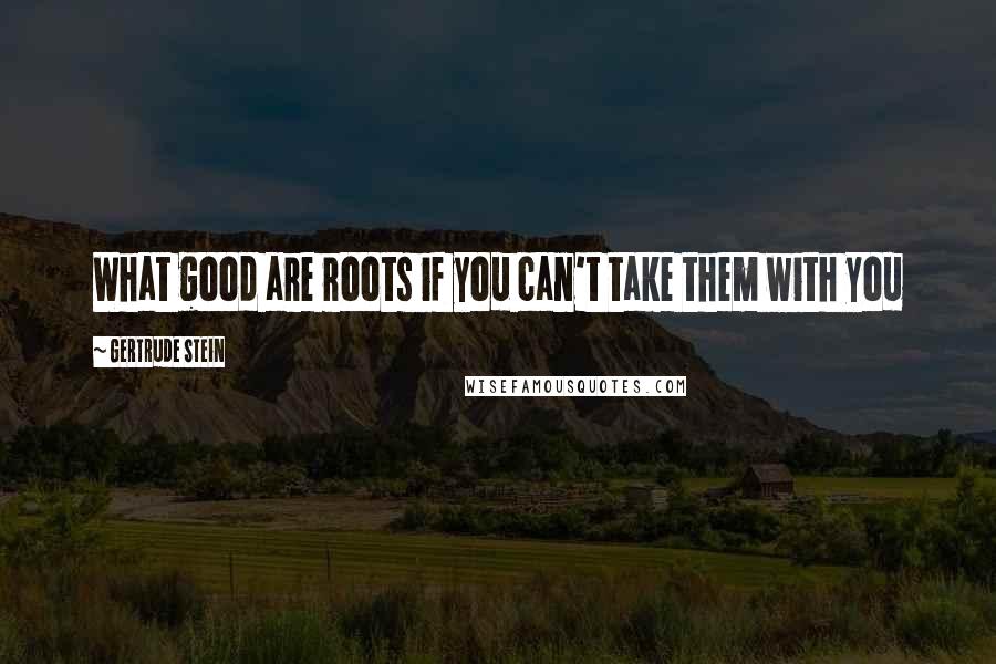 Gertrude Stein Quotes: What good are roots if you can't take them with you