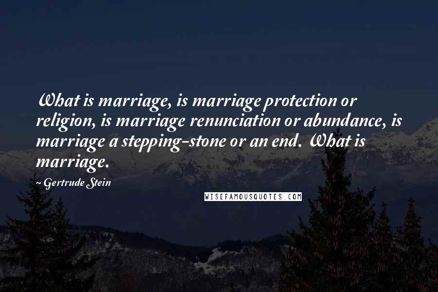 Gertrude Stein Quotes: What is marriage, is marriage protection or religion, is marriage renunciation or abundance, is marriage a stepping-stone or an end. What is marriage.