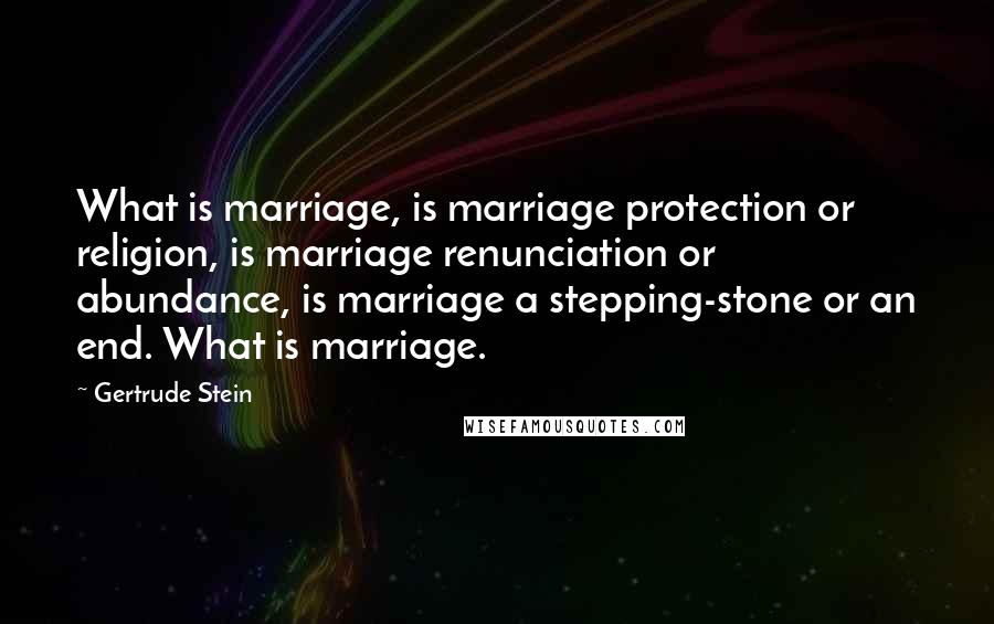 Gertrude Stein Quotes: What is marriage, is marriage protection or religion, is marriage renunciation or abundance, is marriage a stepping-stone or an end. What is marriage.