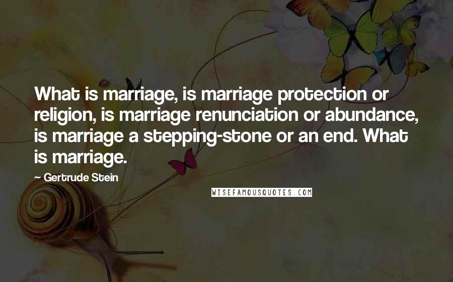 Gertrude Stein Quotes: What is marriage, is marriage protection or religion, is marriage renunciation or abundance, is marriage a stepping-stone or an end. What is marriage.