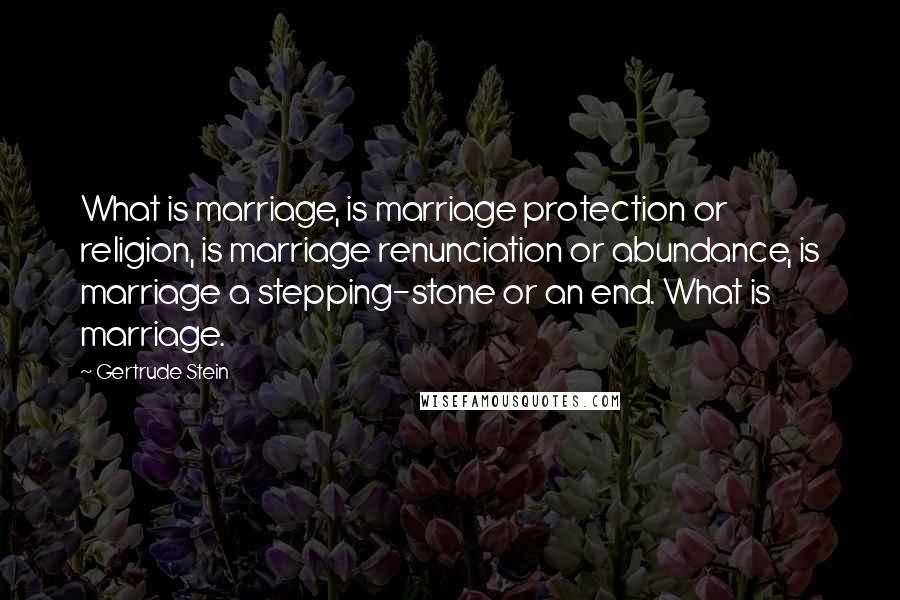 Gertrude Stein Quotes: What is marriage, is marriage protection or religion, is marriage renunciation or abundance, is marriage a stepping-stone or an end. What is marriage.