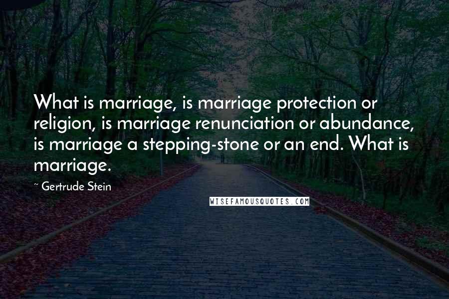 Gertrude Stein Quotes: What is marriage, is marriage protection or religion, is marriage renunciation or abundance, is marriage a stepping-stone or an end. What is marriage.