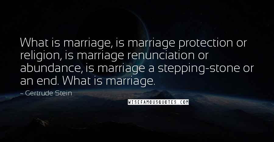 Gertrude Stein Quotes: What is marriage, is marriage protection or religion, is marriage renunciation or abundance, is marriage a stepping-stone or an end. What is marriage.