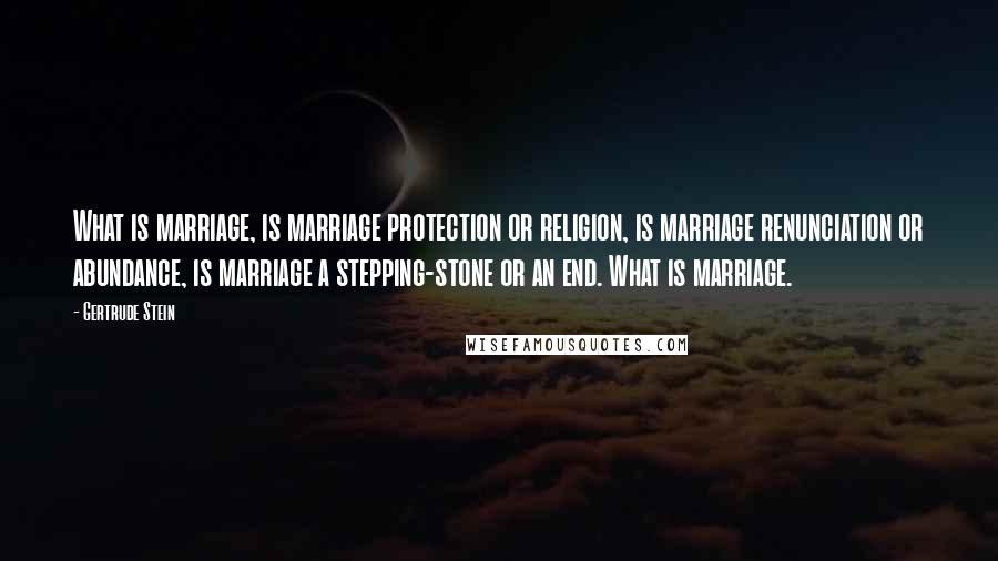 Gertrude Stein Quotes: What is marriage, is marriage protection or religion, is marriage renunciation or abundance, is marriage a stepping-stone or an end. What is marriage.