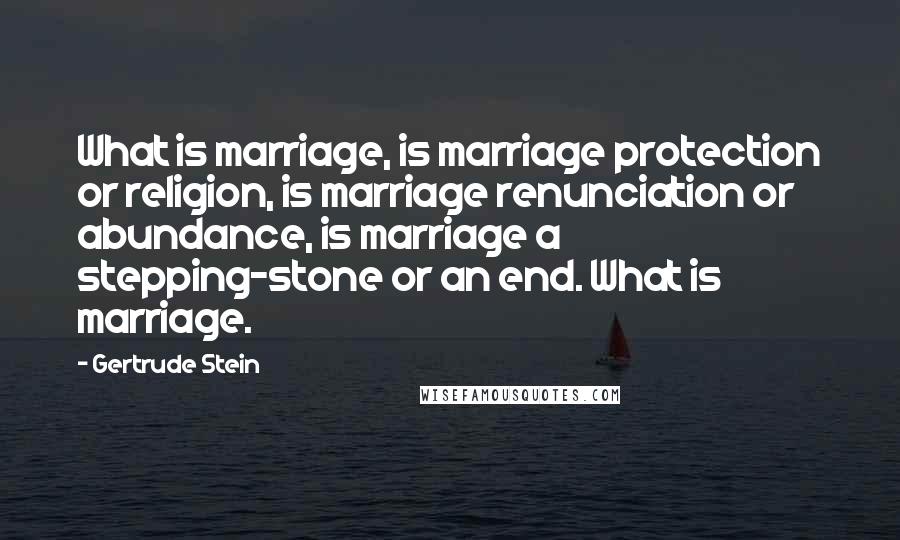 Gertrude Stein Quotes: What is marriage, is marriage protection or religion, is marriage renunciation or abundance, is marriage a stepping-stone or an end. What is marriage.