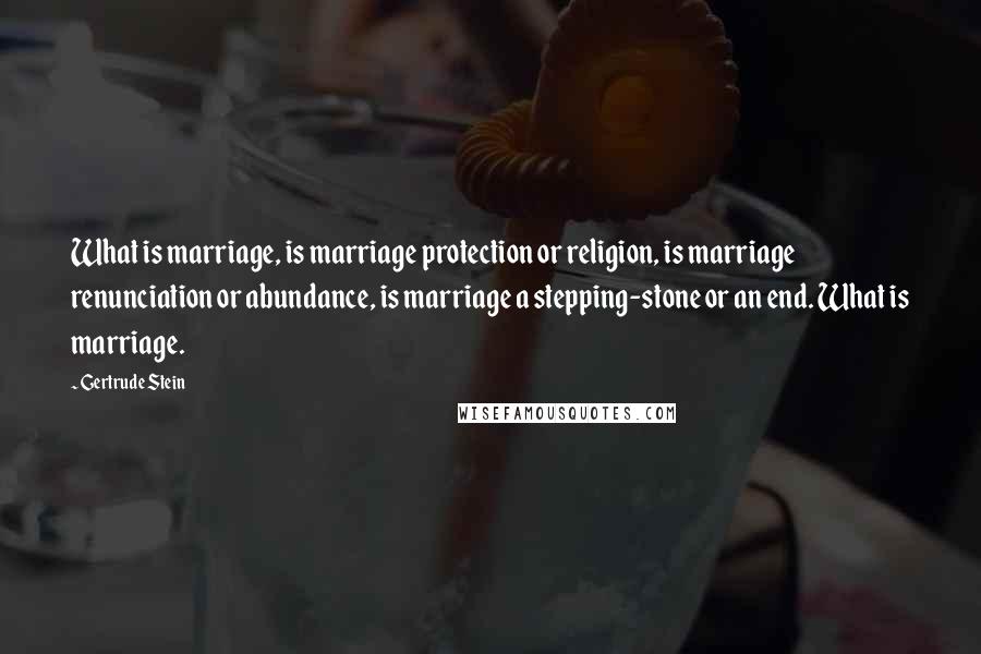 Gertrude Stein Quotes: What is marriage, is marriage protection or religion, is marriage renunciation or abundance, is marriage a stepping-stone or an end. What is marriage.