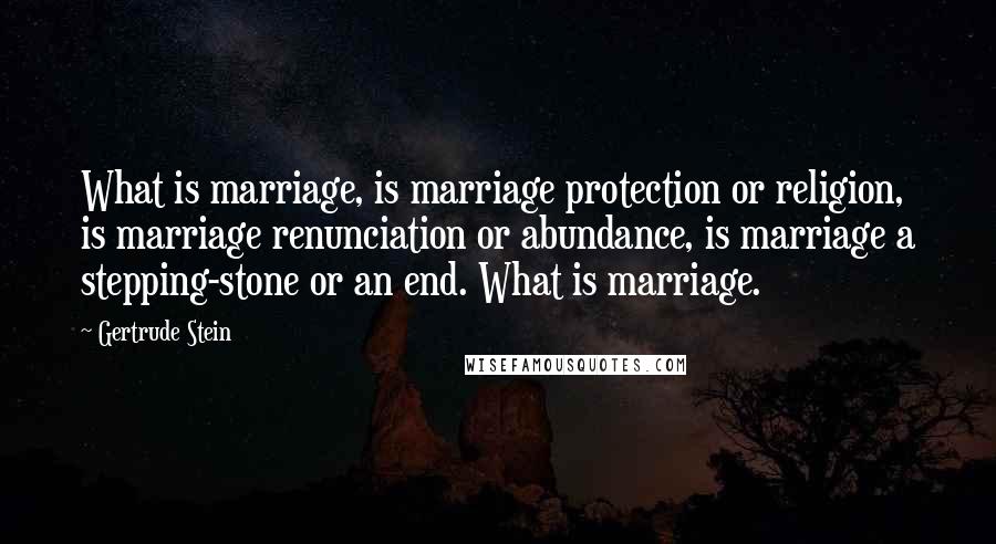 Gertrude Stein Quotes: What is marriage, is marriage protection or religion, is marriage renunciation or abundance, is marriage a stepping-stone or an end. What is marriage.