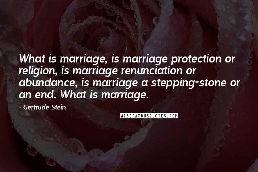 Gertrude Stein Quotes: What is marriage, is marriage protection or religion, is marriage renunciation or abundance, is marriage a stepping-stone or an end. What is marriage.