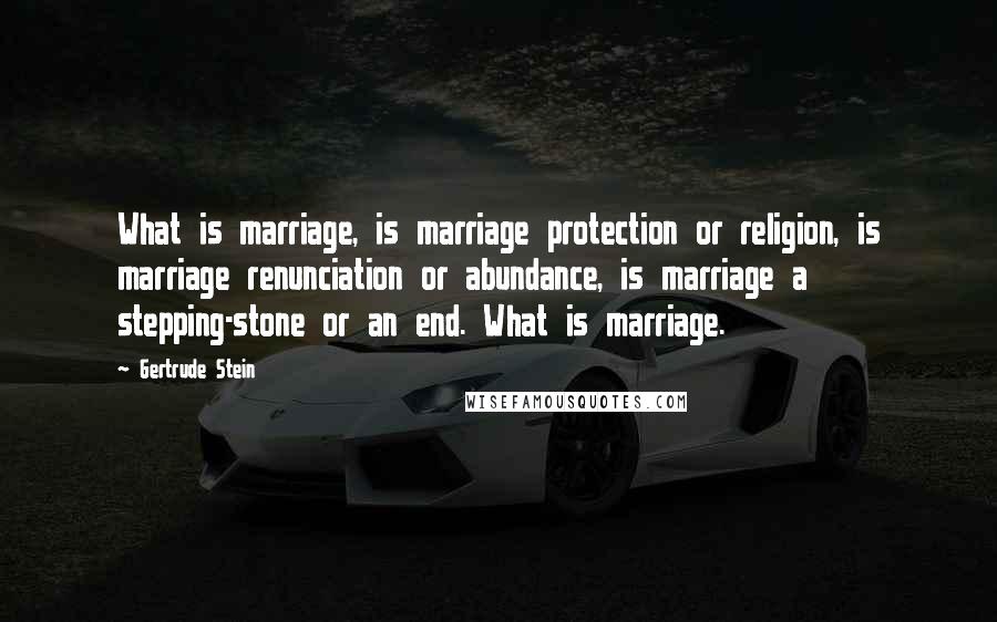 Gertrude Stein Quotes: What is marriage, is marriage protection or religion, is marriage renunciation or abundance, is marriage a stepping-stone or an end. What is marriage.