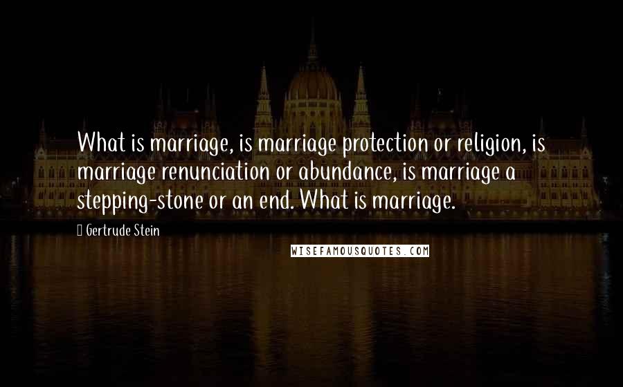 Gertrude Stein Quotes: What is marriage, is marriage protection or religion, is marriage renunciation or abundance, is marriage a stepping-stone or an end. What is marriage.