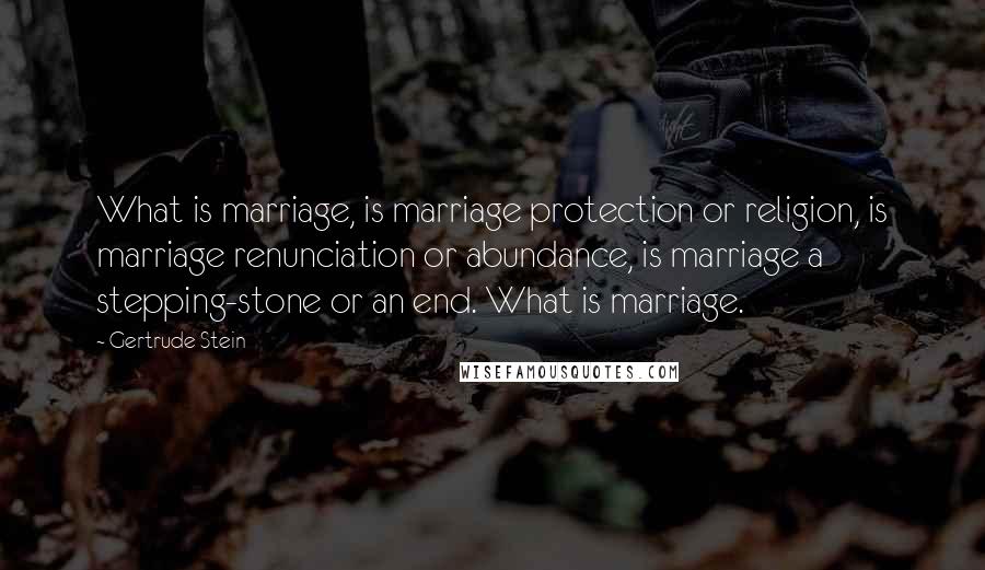 Gertrude Stein Quotes: What is marriage, is marriage protection or religion, is marriage renunciation or abundance, is marriage a stepping-stone or an end. What is marriage.