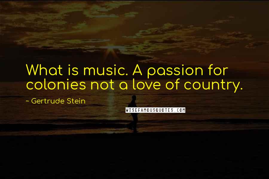 Gertrude Stein Quotes: What is music. A passion for colonies not a love of country.