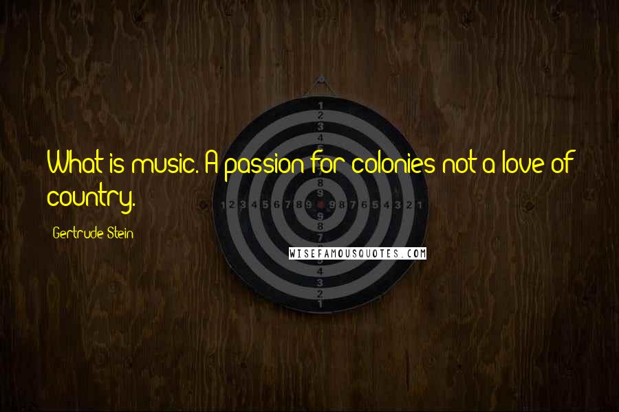 Gertrude Stein Quotes: What is music. A passion for colonies not a love of country.