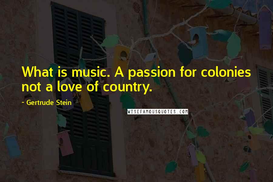 Gertrude Stein Quotes: What is music. A passion for colonies not a love of country.