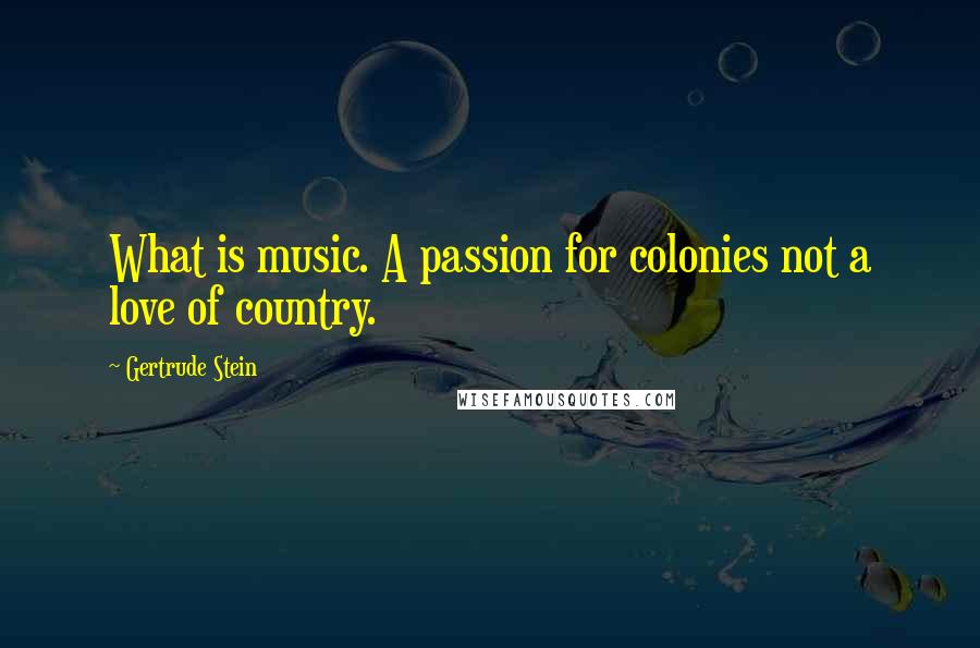 Gertrude Stein Quotes: What is music. A passion for colonies not a love of country.