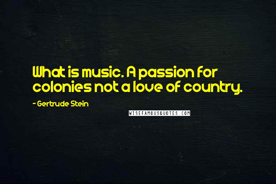 Gertrude Stein Quotes: What is music. A passion for colonies not a love of country.