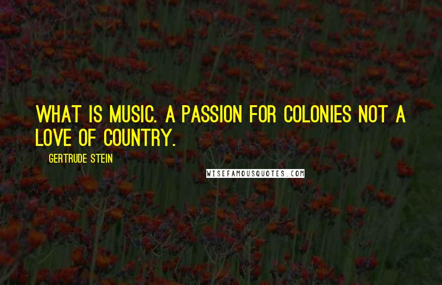 Gertrude Stein Quotes: What is music. A passion for colonies not a love of country.