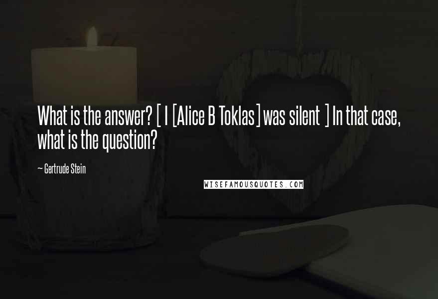 Gertrude Stein Quotes: What is the answer? [ I [Alice B Toklas] was silent ] In that case, what is the question?