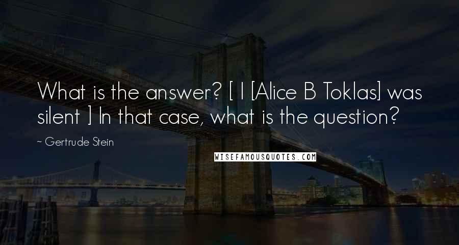 Gertrude Stein Quotes: What is the answer? [ I [Alice B Toklas] was silent ] In that case, what is the question?