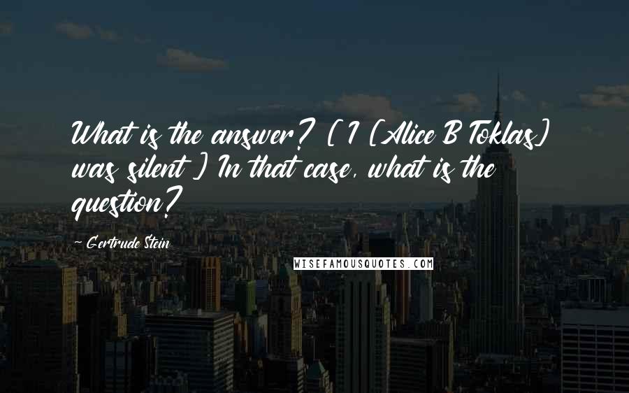 Gertrude Stein Quotes: What is the answer? [ I [Alice B Toklas] was silent ] In that case, what is the question?