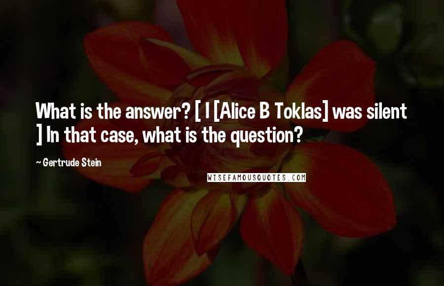 Gertrude Stein Quotes: What is the answer? [ I [Alice B Toklas] was silent ] In that case, what is the question?