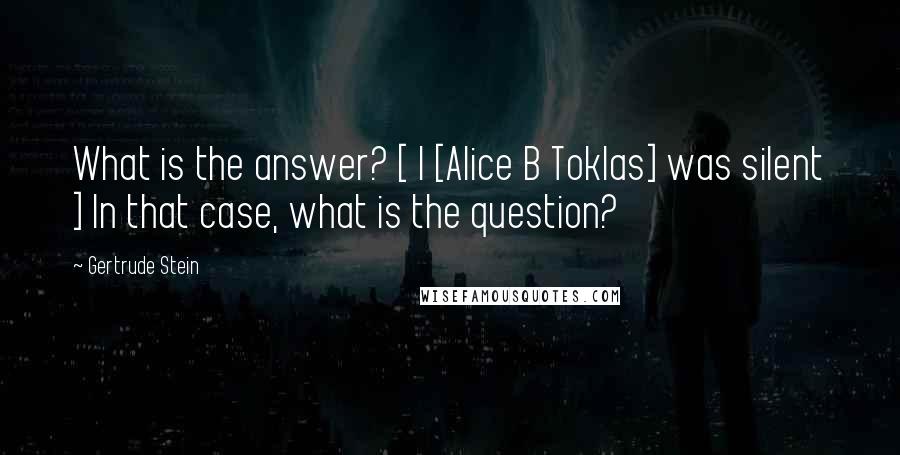 Gertrude Stein Quotes: What is the answer? [ I [Alice B Toklas] was silent ] In that case, what is the question?