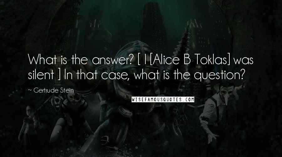 Gertrude Stein Quotes: What is the answer? [ I [Alice B Toklas] was silent ] In that case, what is the question?