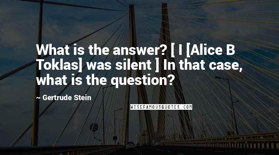 Gertrude Stein Quotes: What is the answer? [ I [Alice B Toklas] was silent ] In that case, what is the question?