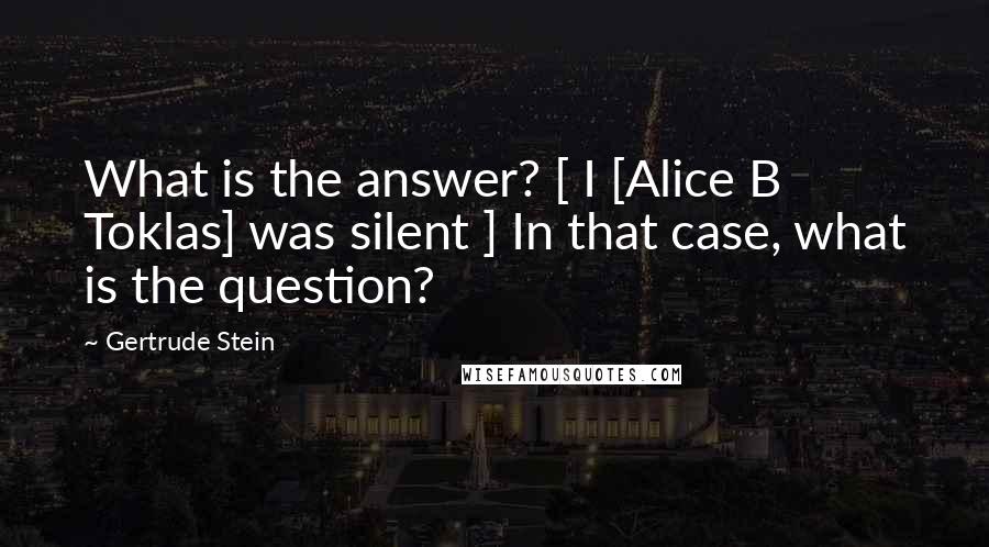 Gertrude Stein Quotes: What is the answer? [ I [Alice B Toklas] was silent ] In that case, what is the question?