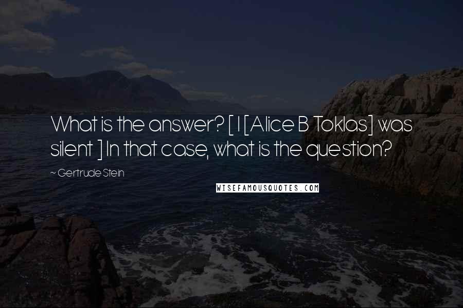 Gertrude Stein Quotes: What is the answer? [ I [Alice B Toklas] was silent ] In that case, what is the question?