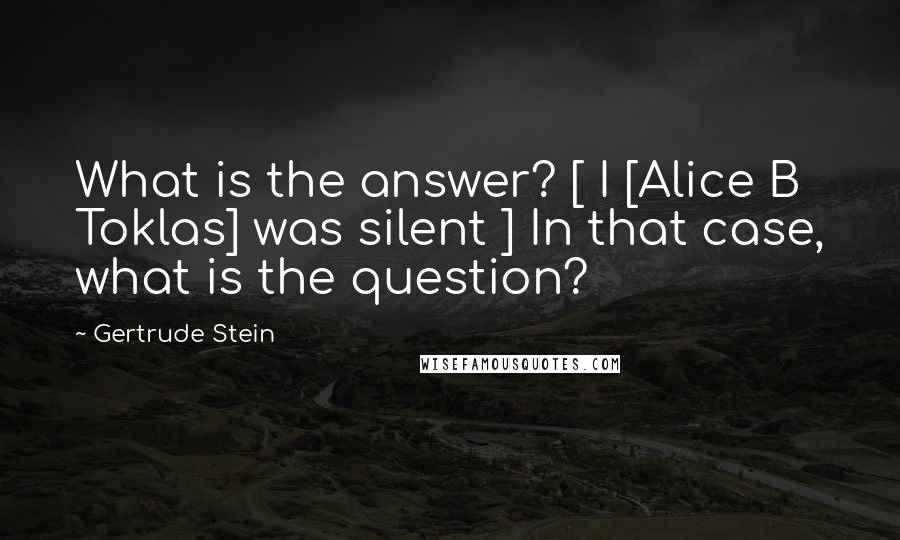 Gertrude Stein Quotes: What is the answer? [ I [Alice B Toklas] was silent ] In that case, what is the question?