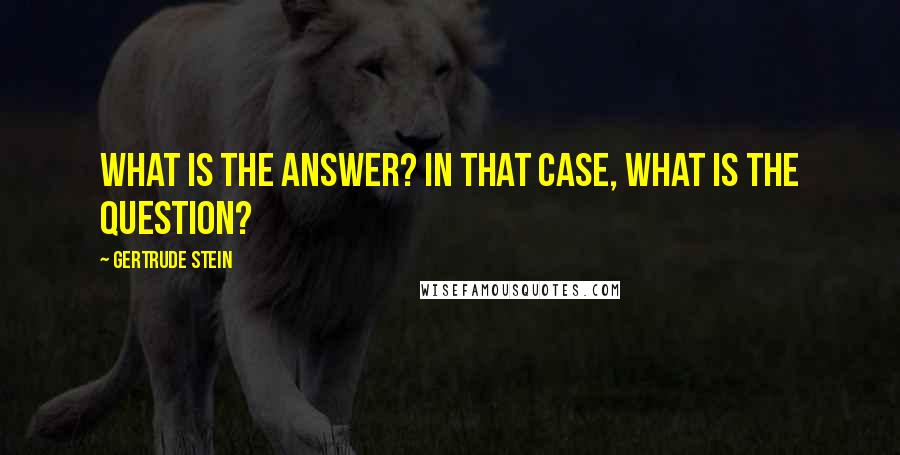 Gertrude Stein Quotes: What is the answer? In that case, what is the question?