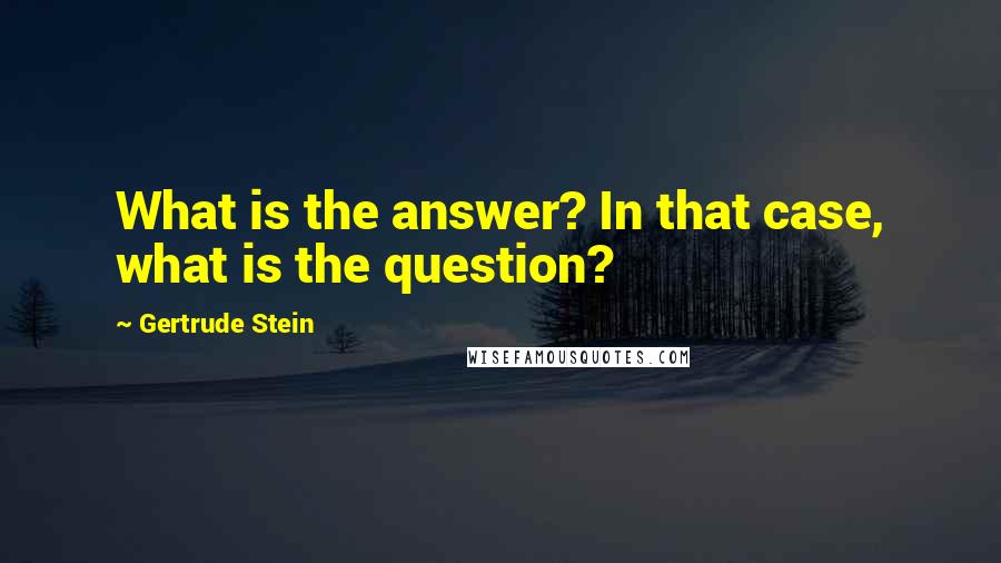 Gertrude Stein Quotes: What is the answer? In that case, what is the question?