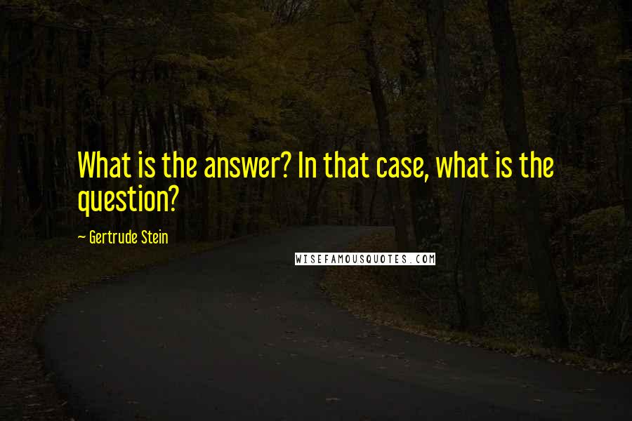 Gertrude Stein Quotes: What is the answer? In that case, what is the question?